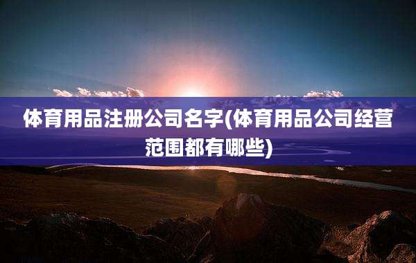 体育用品注册公司名字(体育用品公司经营范围都有哪些)