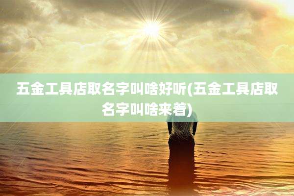 五金工具店取名字叫啥好听(五金工具店取名字叫啥来着)