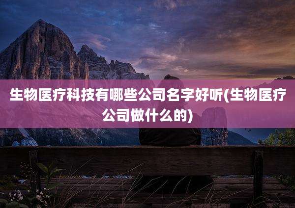 生物医疗科技有哪些公司名字好听(生物医疗公司做什么的)
