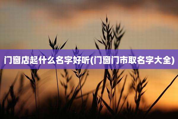 门窗店起什么名字好听(门窗门市取名字大全)