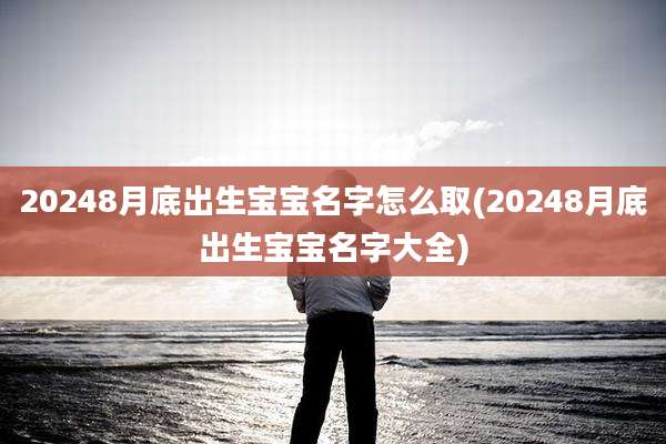 20248月底出生宝宝名字怎么取(20248月底出生宝宝名字大全)