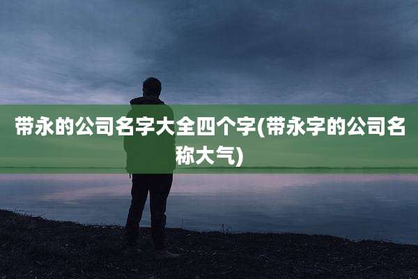 带永的公司名字大全四个字(带永字的公司名称大气)