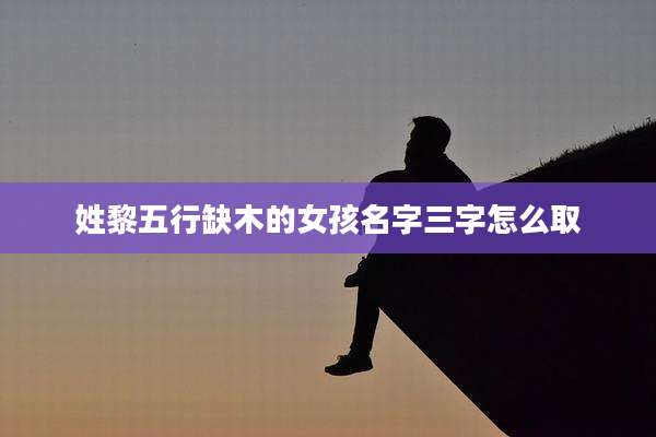 姓黎五行缺木的女孩名字三字怎么取
