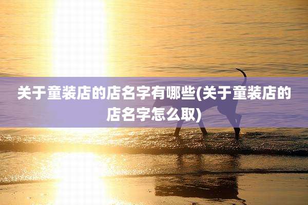关于童装店的店名字有哪些(关于童装店的店名字怎么取)
