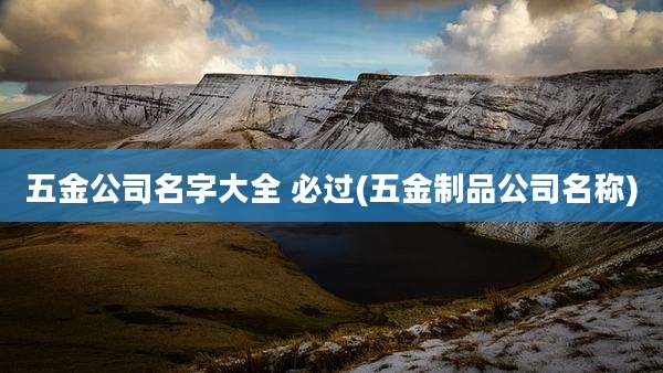 五金公司名字大全 必过(五金制品公司名称)