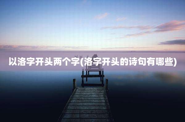 以洛字开头两个字(洛字开头的诗句有哪些)