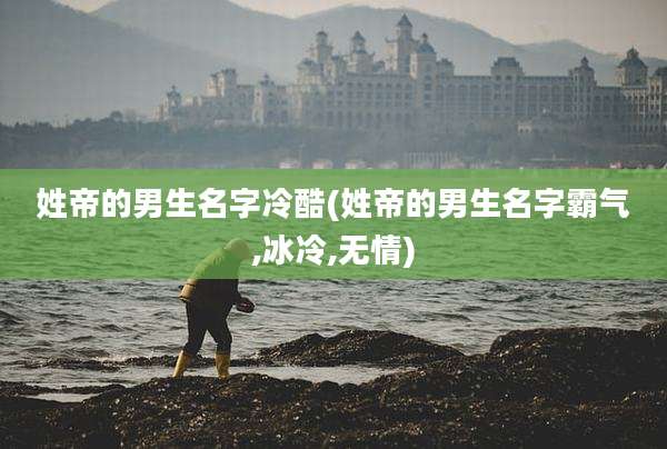姓帝的男生名字冷酷(姓帝的男生名字霸气,冰冷,无情)