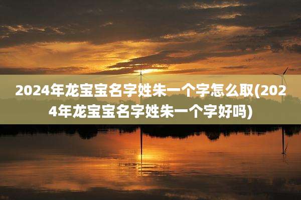 2024年龙宝宝名字姓朱一个字怎么取(2024年龙宝宝名字姓朱一个字好吗)