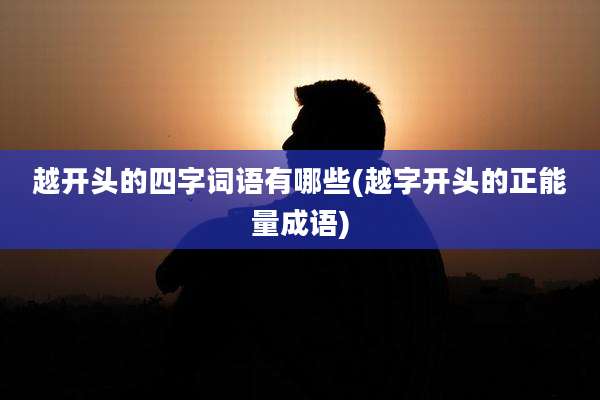 越开头的四字词语有哪些(越字开头的正能量成语)