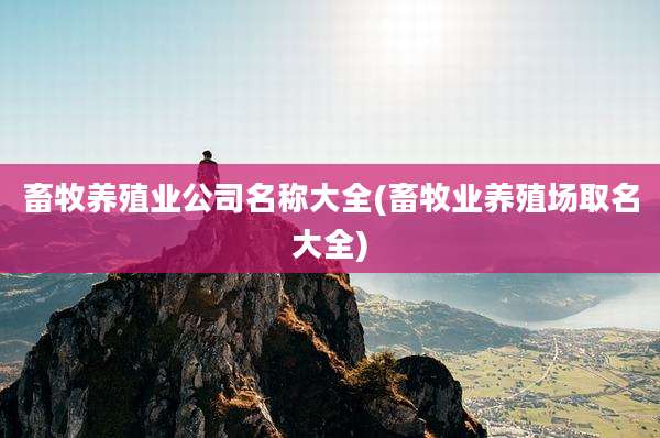 畜牧养殖业公司名称大全(畜牧业养殖场取名大全)