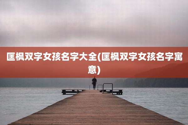 匡枫双字女孩名字大全(匡枫双字女孩名字寓意)