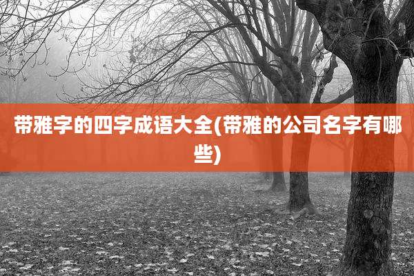 带雅字的四字成语大全(带雅的公司名字有哪些)
