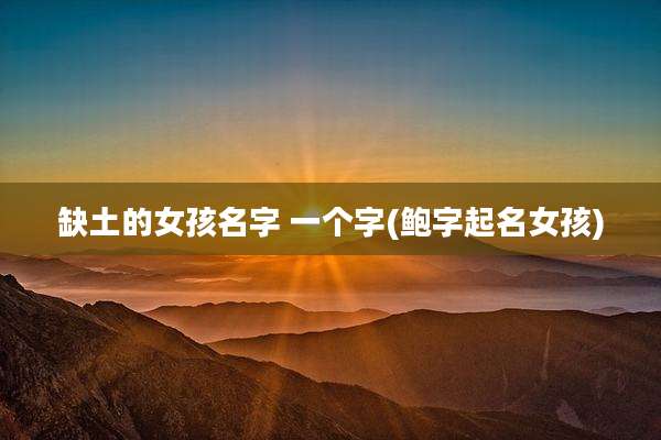 缺土的女孩名字 一个字(鲍字起名女孩)