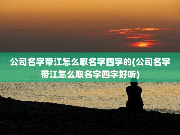 公司名字带江怎么取名字四字的(公司名字带江怎么取名字四字好听)