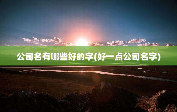 公司名有哪些好的字(好一点公司名字)
