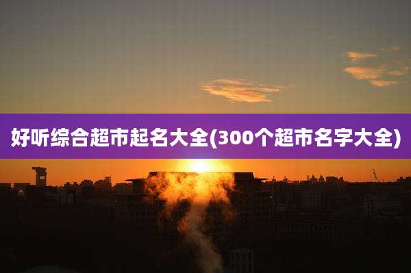 好听综合超市起名大全(300个超市名字大全)