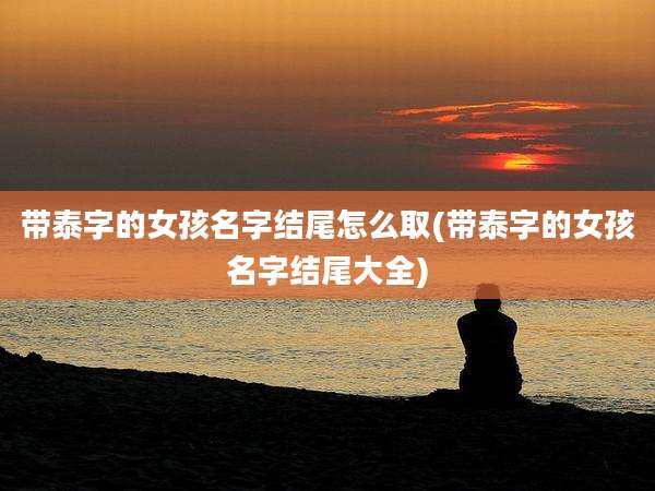 带泰字的女孩名字结尾怎么取(带泰字的女孩名字结尾大全)
