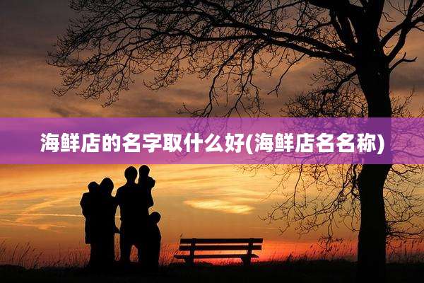 海鲜店的名字取什么好(海鲜店名名称)