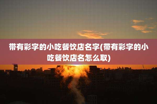 带有彩字的小吃餐饮店名字(带有彩字的小吃餐饮店名怎么取)