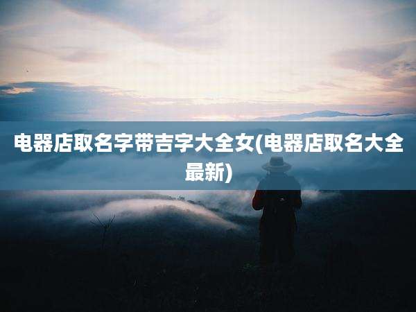 电器店取名字带吉字大全女(电器店取名大全最新)
