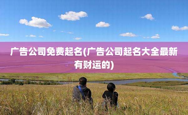 广告公司免费起名(广告公司起名大全最新有财运的)