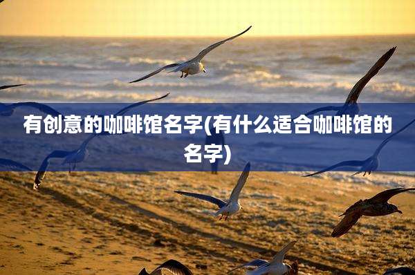 有创意的咖啡馆名字(有什么适合咖啡馆的名字)