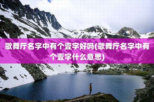 歌舞厅名字中有个壹字好吗(歌舞厅名字中有个壹字什么意思)