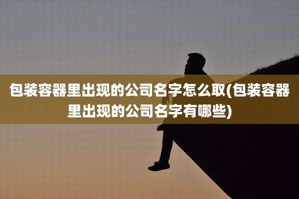 包装容器里出现的公司名字怎么取(包装容器里出现的公司名字有哪些)