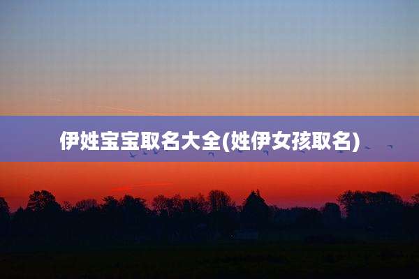 伊姓宝宝取名大全(姓伊女孩取名)
