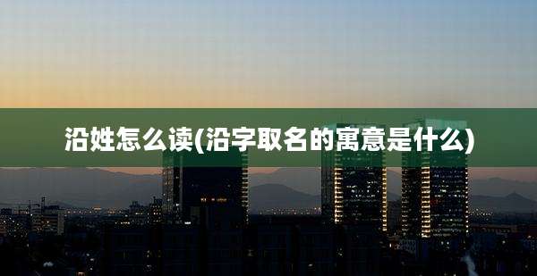 沿姓怎么读(沿字取名的寓意是什么)