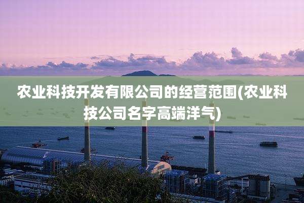 农业科技开发有限公司的经营范围(农业科技公司名字高端洋气)