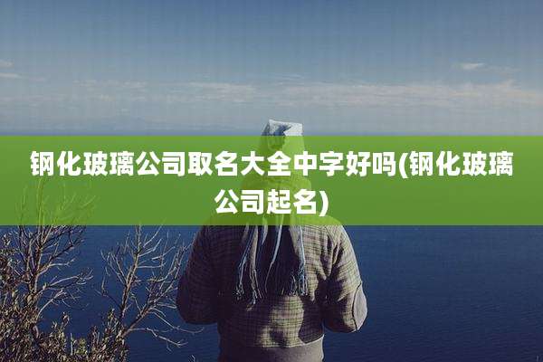 钢化玻璃公司取名大全中字好吗(钢化玻璃公司起名)