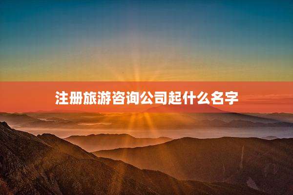 注册旅游咨询公司起什么名字