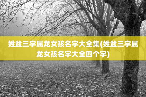 姓盆三字属龙女孩名字大全集(姓盆三字属龙女孩名字大全四个字)