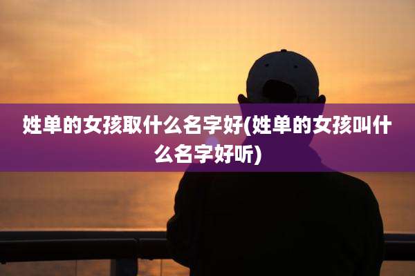 姓单的女孩取什么名字好(姓单的女孩叫什么名字好听)