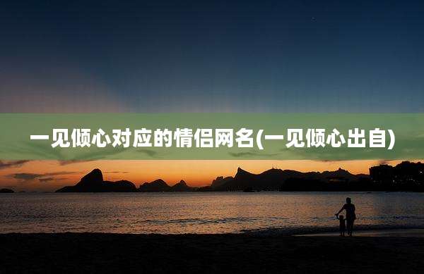 一见倾心对应的情侣网名(一见倾心出自)