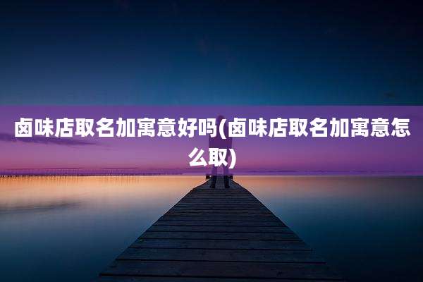 卤味店取名加寓意好吗(卤味店取名加寓意怎么取)