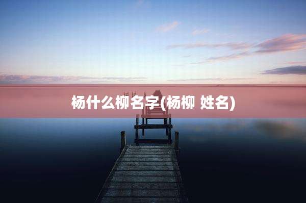杨什么柳名字(杨柳 姓名)