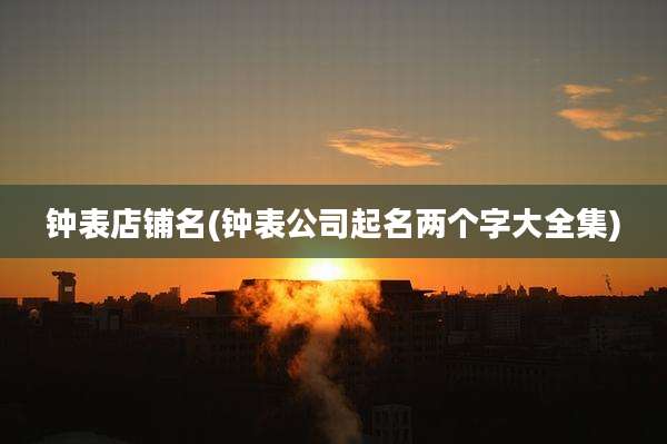 钟表店铺名(钟表公司起名两个字大全集)