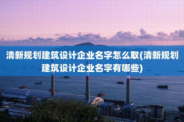 清新规划建筑设计企业名字怎么取(清新规划建筑设计企业名字有哪些)