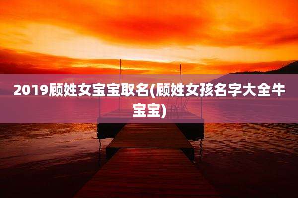 2019顾姓女宝宝取名(顾姓女孩名字大全牛宝宝)