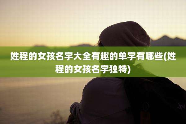 姓程的女孩名字大全有趣的单字有哪些(姓程的女孩名字独特)