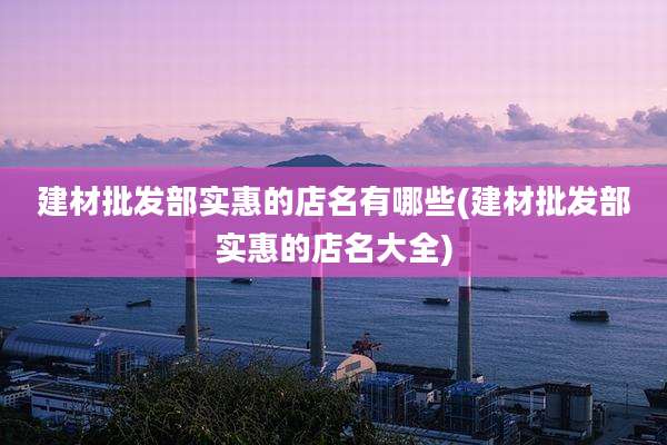 建材批发部实惠的店名有哪些(建材批发部实惠的店名大全)