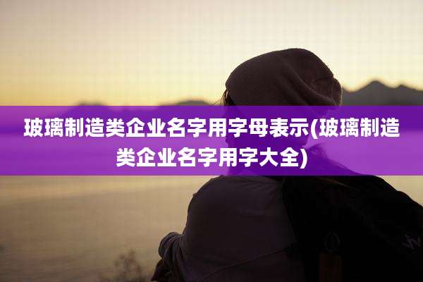玻璃制造类企业名字用字母表示(玻璃制造类企业名字用字大全)