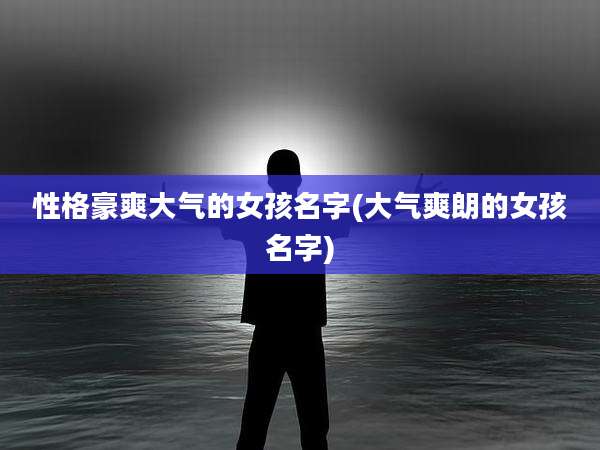 性格豪爽大气的女孩名字(大气爽朗的女孩名字)