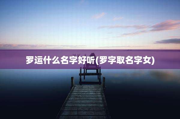罗运什么名字好听(罗字取名字女)