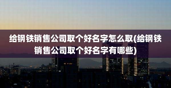 给钢铁销售公司取个好名字怎么取(给钢铁销售公司取个好名字有哪些)