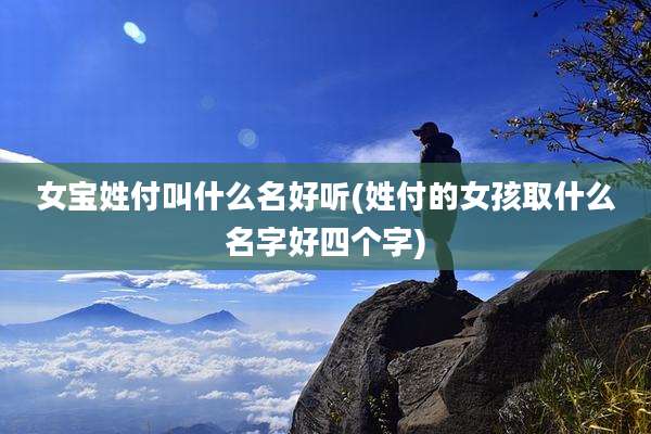 女宝姓付叫什么名好听(姓付的女孩取什么名字好四个字)