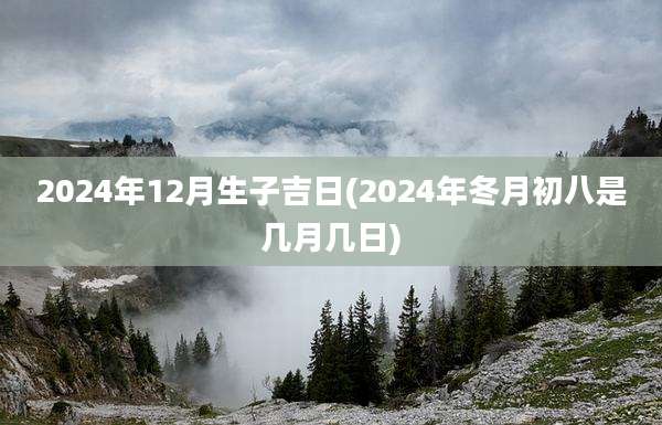 2024年12月生子吉日(2024年冬月初八是几月几日)