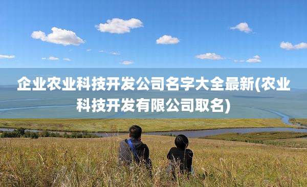 企业农业科技开发公司名字大全最新(农业科技开发有限公司取名)